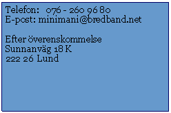 Textruta: Telefon:   076 - 260 96 80E-post: 	minimani@bredband.netEfter överenskommelseSunnanväg 18 K222 26  Lund